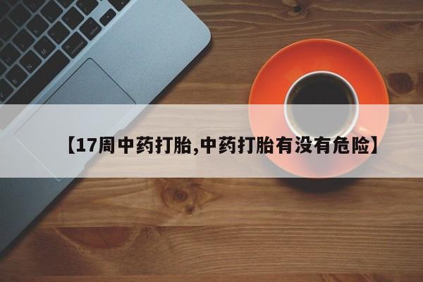 购买打胎药的联系方式，【17周中药打胎,中药打胎有没有危险】
