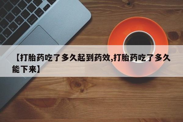 购买打胎药的联系方式，【打胎药吃了多久起到药效,打胎药吃了多久能下来】