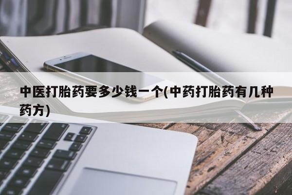 购买打胎药的联系方式，中医打胎药要多少钱一个(中药打胎药有几种药方)