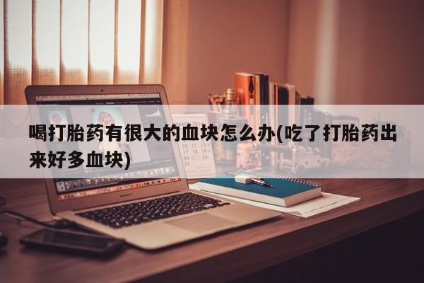 购买打胎药的联系方式，喝打胎药有很大的血块怎么办(吃了打胎药出来好多血块)