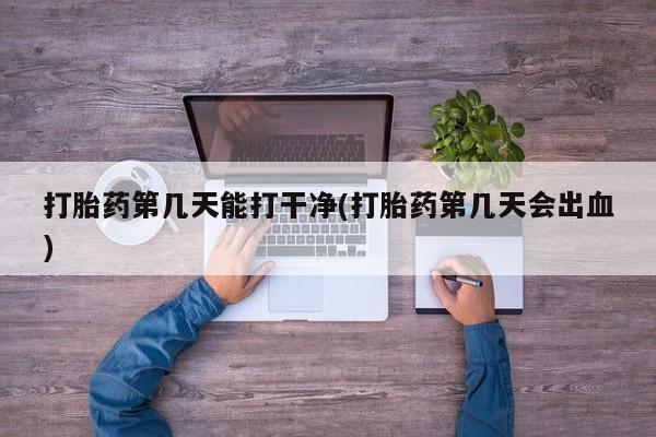购买打胎药的联系方式，打胎药第几天能打干净(打胎药第几天会出血)