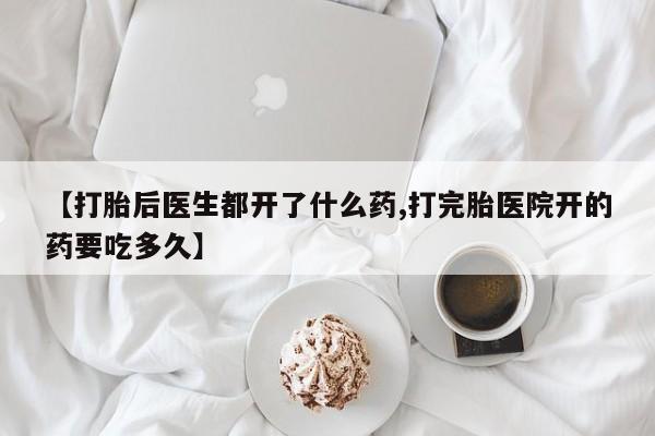 购买打胎药的联系方式，【打胎后医生都开了什么药,打完胎医院开的药要吃多久】