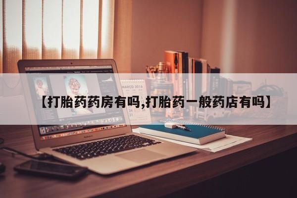 购买打胎药的联系方式，【打胎药药房有吗,打胎药一般药店有吗】