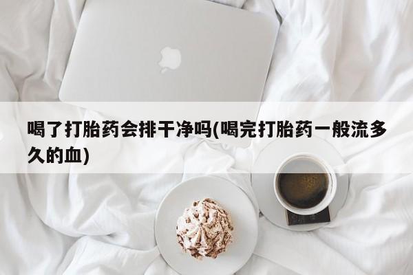 购买打胎药的联系方式，喝了打胎药会排干净吗(喝完打胎药一般流多久的血)