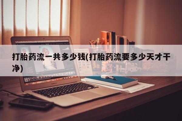 购买打胎药的联系方式，打胎药流一共多少钱(打胎药流要多少天才干净)