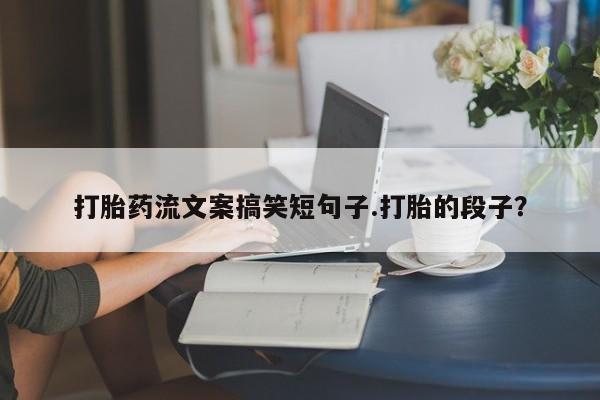 购买打胎药的联系方式，打胎药流文案搞笑短句子.打胎的段子？