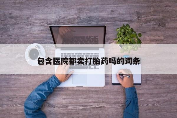 购买打胎药的联系方式，包含医院都卖打胎药吗的词条