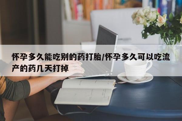 购买打胎药的联系方式，怀孕多久能吃别的药打胎/怀孕多久可以吃流产的药几天打掉