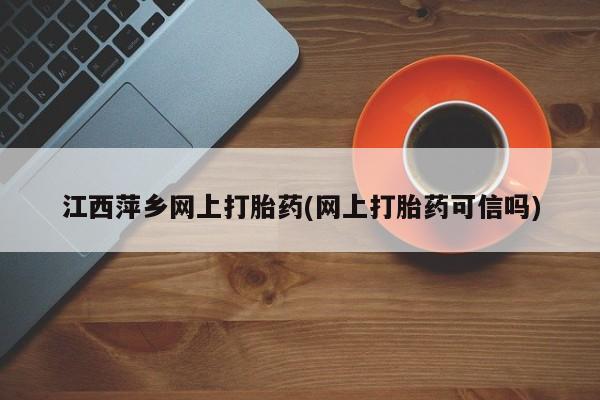 购买打胎药的联系方式，江西萍乡网上打胎药(网上打胎药可信吗)