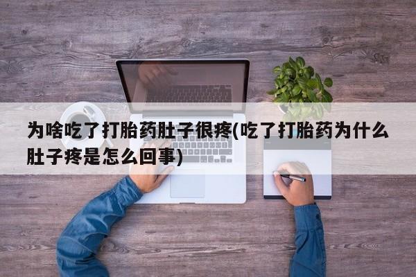 购买打胎药的联系方式，为啥吃了打胎药肚子很疼(吃了打胎药为什么肚子疼是怎么回事)