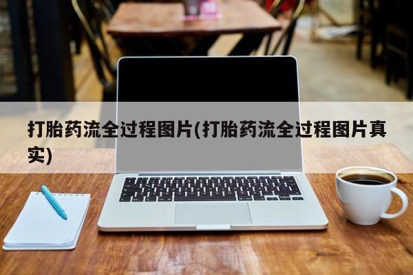 购买打胎药的联系方式，打胎药流全过程图片(打胎药流全过程图片真实)