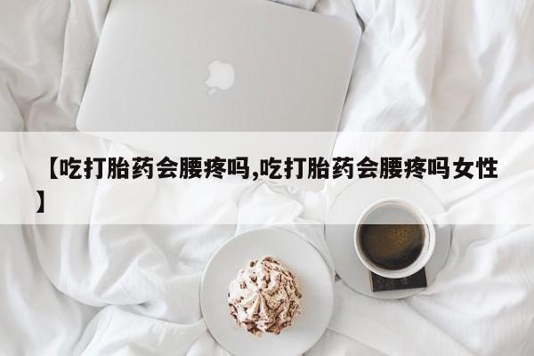 购买打胎药的联系方式，【吃打胎药会腰疼吗,吃打胎药会腰疼吗女性】