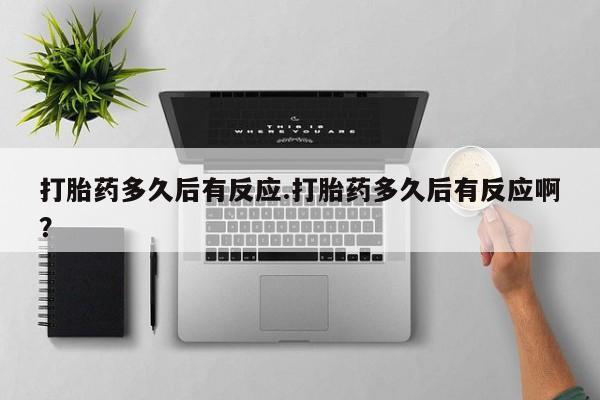 购买打胎药的联系方式，打胎药多久后有反应.打胎药多久后有反应啊？