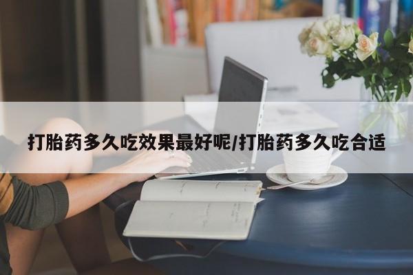 购买打胎药的联系方式，打胎药多久吃效果最好呢/打胎药多久吃合适