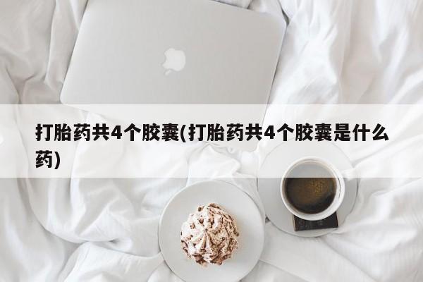 购买打胎药的联系方式，打胎药共4个胶囊(打胎药共4个胶囊是什么药)