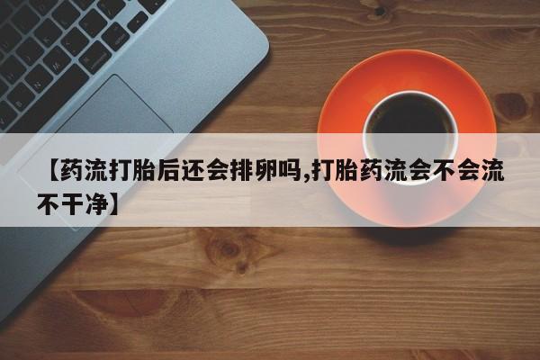 购买打胎药的联系方式，【药流打胎后还会排卵吗,打胎药流会不会流不干净】