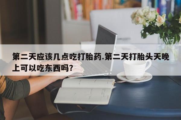 购买打胎药的联系方式，第二天应该几点吃打胎药.第二天打胎头天晚上可以吃东西吗？