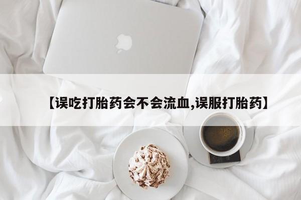 购买打胎药的联系方式，【误吃打胎药会不会流血,误服打胎药】