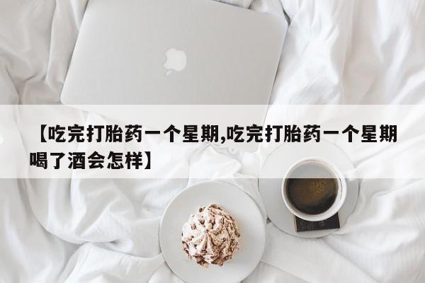 购买打胎药的联系方式，【吃完打胎药一个星期,吃完打胎药一个星期喝了酒会怎样】