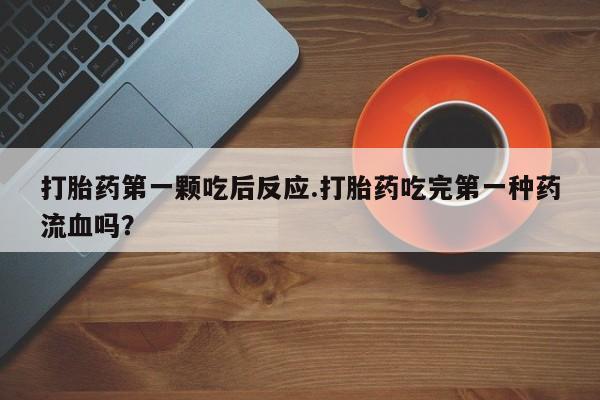 购买打胎药的联系方式，打胎药第一颗吃后反应.打胎药吃完第一种药流血吗？