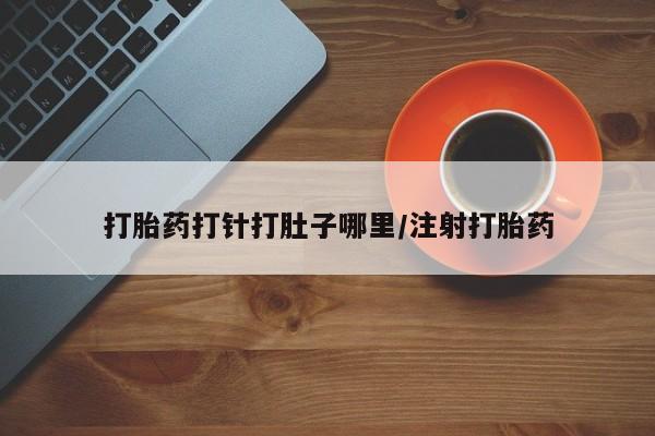 购买打胎药的联系方式，打胎药打针打肚子哪里/注射打胎药