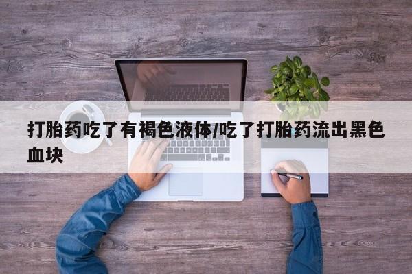 购买打胎药的联系方式，打胎药吃了有褐色液体/吃了打胎药流出黑色血块