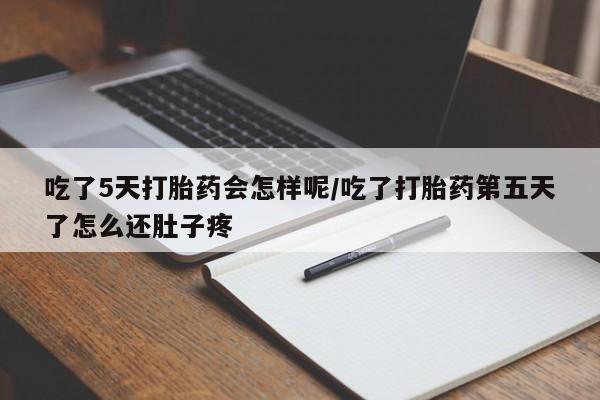 购买打胎药的联系方式，吃了5天打胎药会怎样呢/吃了打胎药第五天了怎么还肚子疼