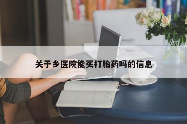 购买打胎药的联系方式，关于乡医院能买打胎药吗的信息