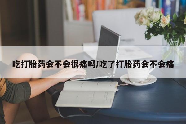 购买打胎药的联系方式，吃打胎药会不会很痛吗/吃了打胎药会不会痛