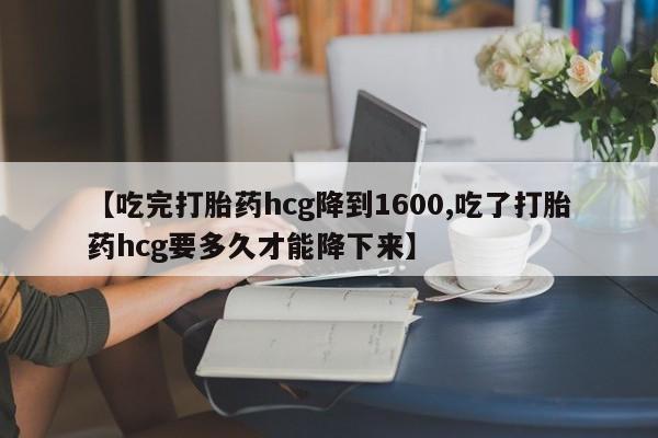 购买打胎药的联系方式，【吃完打胎药hcg降到1600,吃了打胎药hcg要多久才能降下来】