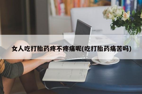 购买打胎药的联系方式，女人吃打胎药疼不疼痛呢(吃打胎药痛苦吗)