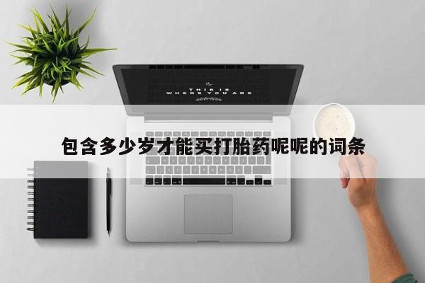 购买打胎药的联系方式，包含多少岁才能买打胎药呢呢的词条