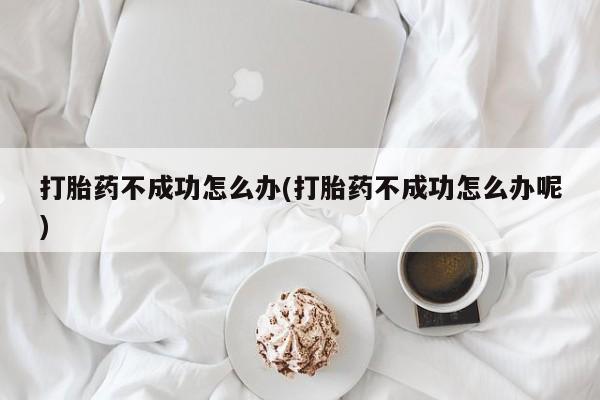购买打胎药的联系方式，打胎药不成功怎么办(打胎药不成功怎么办呢)