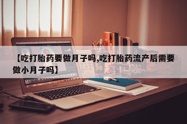 购买打胎药的联系方式，【吃打胎药要做月子吗,吃打胎药流产后需要做小月子吗】