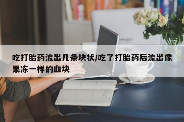 购买打胎药的联系方式，吃打胎药流出几条块状/吃了打胎药后流出像果冻一样的血块