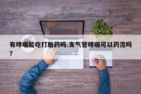 购买打胎药的联系方式，有哮喘能吃打胎药吗.支气管哮喘可以药流吗？