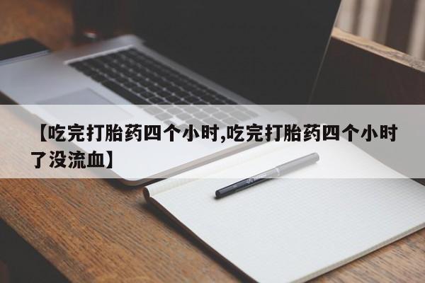 购买打胎药的联系方式，【吃完打胎药四个小时,吃完打胎药四个小时了没流血】