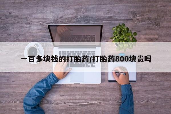 购买打胎药的联系方式，一百多块钱的打胎药/打胎药800块贵吗