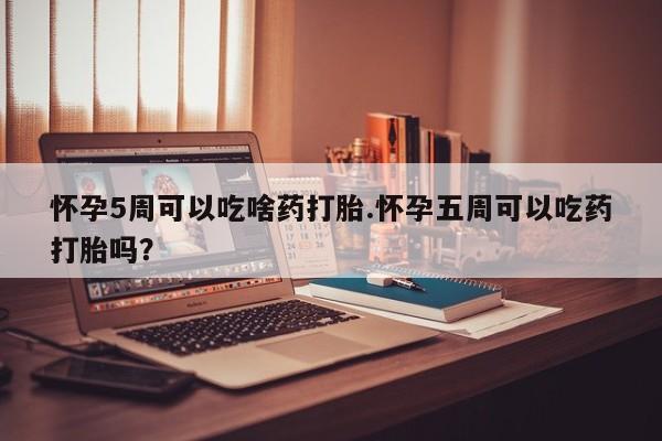 购买打胎药的联系方式，怀孕5周可以吃啥药打胎.怀孕五周可以吃药打胎吗？