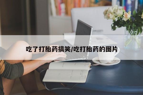 购买打胎药的联系方式，吃了打胎药搞笑/吃打胎药的图片