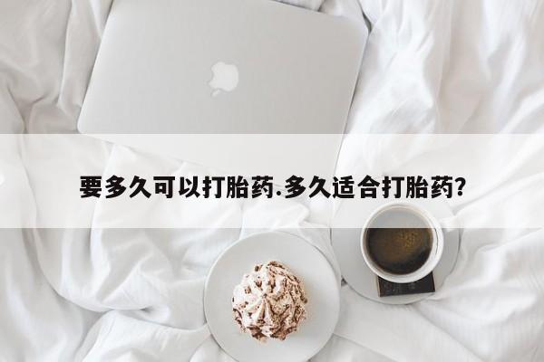 购买打胎药的联系方式，要多久可以打胎药.多久适合打胎药？