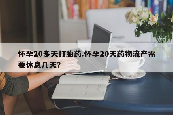 购买打胎药的联系方式，怀孕20多天打胎药.怀孕20天药物流产需要休息几天？