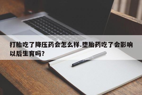 购买打胎药的联系方式，打胎吃了降压药会怎么样.堕胎药吃了会影响以后生育吗？