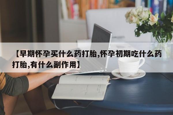 购买打胎药的联系方式,【早期怀孕买什么药打胎,怀孕初期吃什么药打胎,有什么副作用】